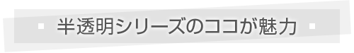 半透明シリーズのココが魅力