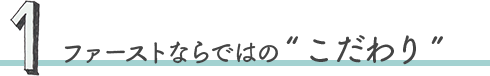 ファーストならではの“こだわり”